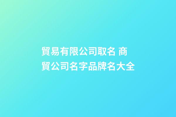 貿易有限公司取名 商貿公司名字品牌名大全
